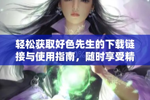 轻松获取好色先生的下载链接与使用指南，随时享受精彩内容