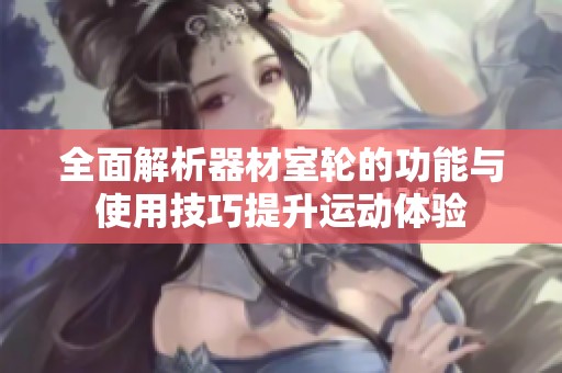 全面解析器材室轮的功能与使用技巧提升运动体验