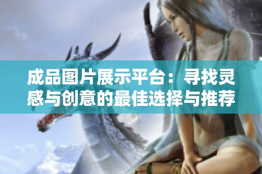成品图片展示平台：寻找灵感与创意的最佳选择与推荐