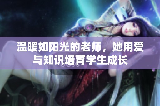 温暖如阳光的老师，她用爱与知识培育学生成长