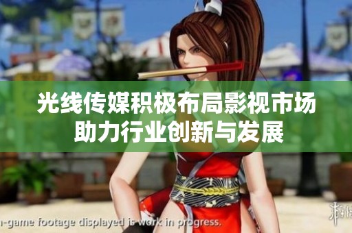 光线传媒积极布局影视市场 助力行业创新与发展