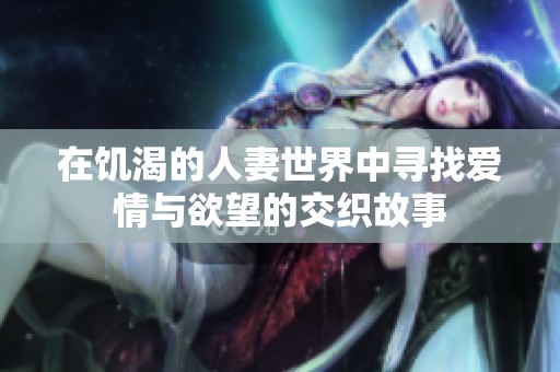 在饥渴的人妻世界中寻找爱情与欲望的交织故事