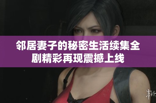 邻居妻子的秘密生活续集全剧精彩再现震撼上线