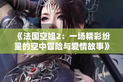 《法国空姐2：一场精彩纷呈的空中冒险与爱情故事》