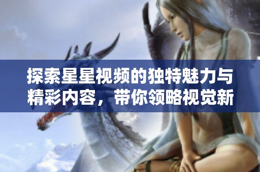 探索星星视频的独特魅力与精彩内容，带你领略视觉新体验
