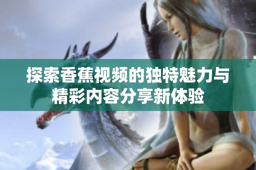 探索香蕉视频的独特魅力与精彩内容分享新体验