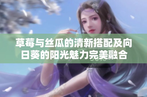 草莓与丝瓜的清新搭配及向日葵的阳光魅力完美融合