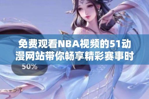 免费观看NBA视频的51动漫网站带你畅享精彩赛事时刻