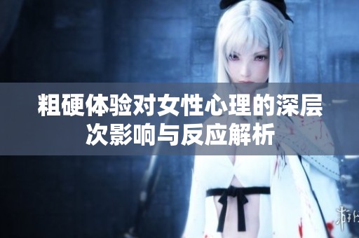 粗硬体验对女性心理的深层次影响与反应解析