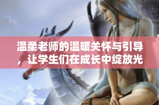 温柔老师的温暖关怀与引导，让学生们在成长中绽放光彩
