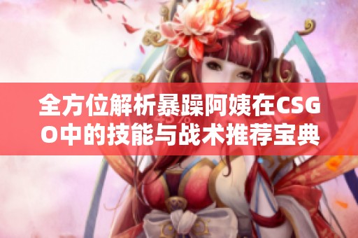 全方位解析暴躁阿姨在CSGO中的技能与战术推荐宝典