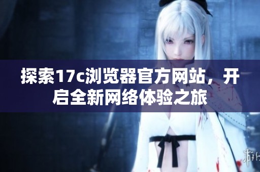 探索17c浏览器官方网站，开启全新网络体验之旅