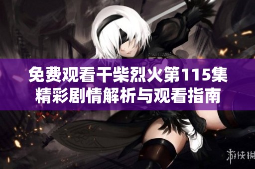 免费观看干柴烈火第115集精彩剧情解析与观看指南