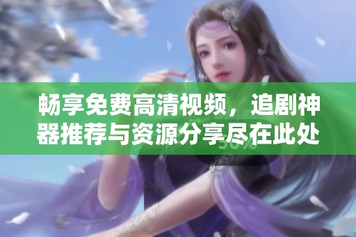 畅享免费高清视频，追剧神器推荐与资源分享尽在此处