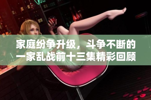 家庭纷争升级，斗争不断的一家乱战前十三集精彩回顾与分析