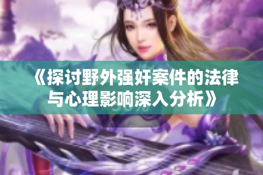 《探讨野外强奸案件的法律与心理影响深入分析》