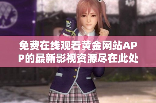 免费在线观看黄金网站APP的最新影视资源尽在此处