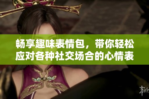 畅享趣味表情包，带你轻松应对各种社交场合的心情表达