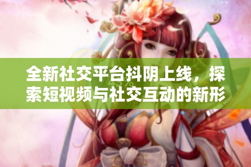 全新社交平台抖阴上线，探索短视频与社交互动的新形式