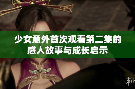 少女意外首次观看第二集的感人故事与成长启示