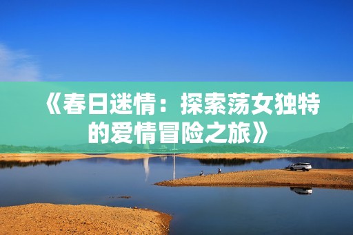 《春日迷情：探索荡女独特的爱情冒险之旅》