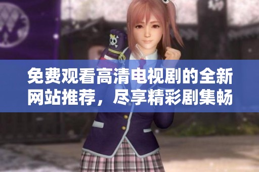 免费观看高清电视剧的全新网站推荐，尽享精彩剧集畅看体验