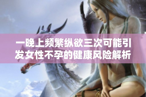 一晚上频繁纵欲三次可能引发女性不孕的健康风险解析
