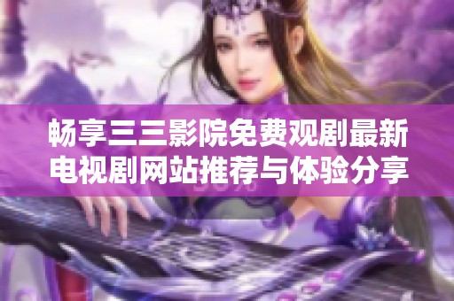 畅享三三影院免费观剧最新电视剧网站推荐与体验分享