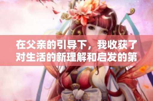 在父亲的引导下，我收获了对生活的新理解和启发的第二集