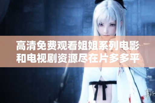高清免费观看姐姐系列电影和电视剧资源尽在片多多平台