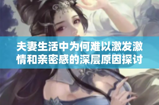夫妻生活中为何难以激发激情和亲密感的深层原因探讨