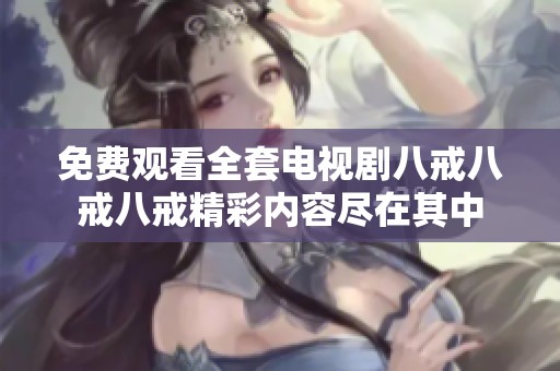 免费观看全套电视剧八戒八戒八戒精彩内容尽在其中