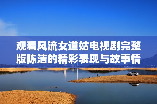 观看风流女道姑电视剧完整版陈洁的精彩表现与故事情节详解