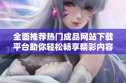 全面推荐热门成品网站下载平台助你轻松畅享精彩内容