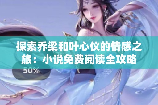 探索乔梁和叶心仪的情感之旅：小说免费阅读全攻略