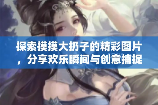 探索摸摸大扔子的精彩图片，分享欢乐瞬间与创意捕捉