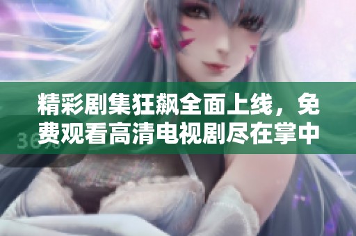 精彩剧集狂飙全面上线，免费观看高清电视剧尽在掌中体验
