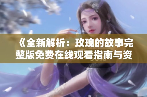 《全新解析：玫瑰的故事完整版免费在线观看指南与资源分享》
