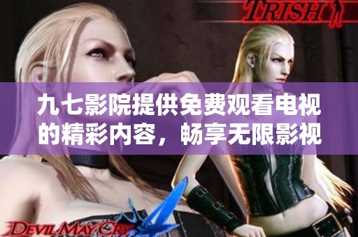 九七影院提供免费观看电视的精彩内容，畅享无限影视体验