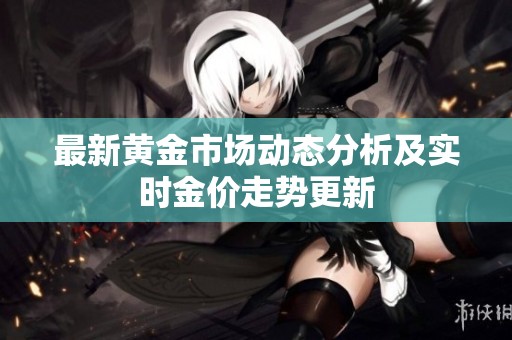 最新黄金市场动态分析及实时金价走势更新