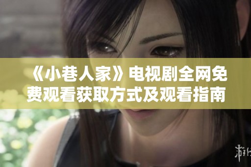 《小巷人家》电视剧全网免费观看获取方式及观看指南详解