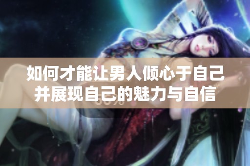 如何才能让男人倾心于自己并展现自己的魅力与自信