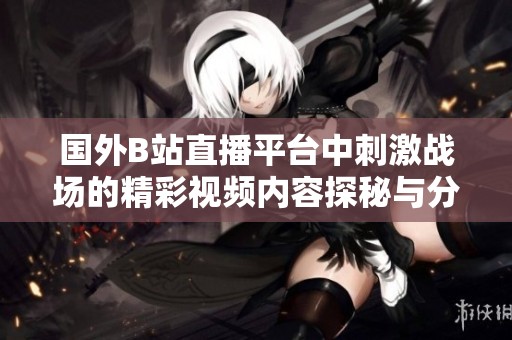 国外B站直播平台中刺激战场的精彩视频内容探秘与分享