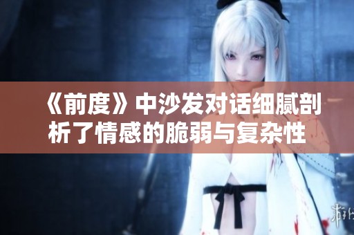 《前度》中沙发对话细腻剖析了情感的脆弱与复杂性