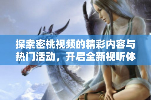 探索密桃视频的精彩内容与热门活动，开启全新视听体验之旅
