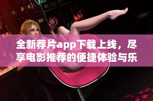 全新荐片app下载上线，尽享电影推荐的便捷体验与乐趣