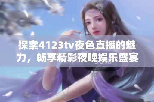 探索4123tv夜色直播的魅力，畅享精彩夜晚娱乐盛宴