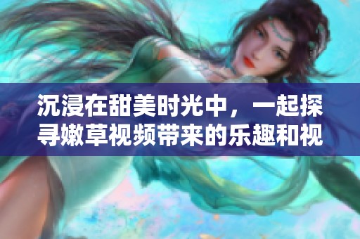 沉浸在甜美时光中，一起探寻嫩草视频带来的乐趣和视听体验