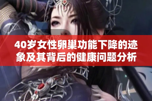 40岁女性卵巢功能下降的迹象及其背后的健康问题分析