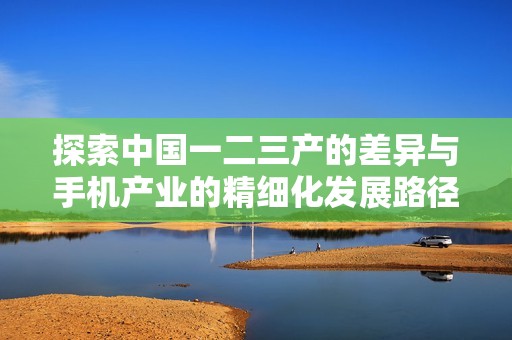 探索中国一二三产的差异与手机产业的精细化发展路径